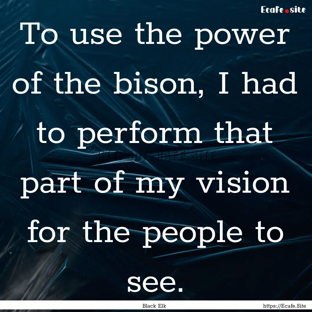 To use the power of the bison, I had to perform.... : Quote by Black Elk