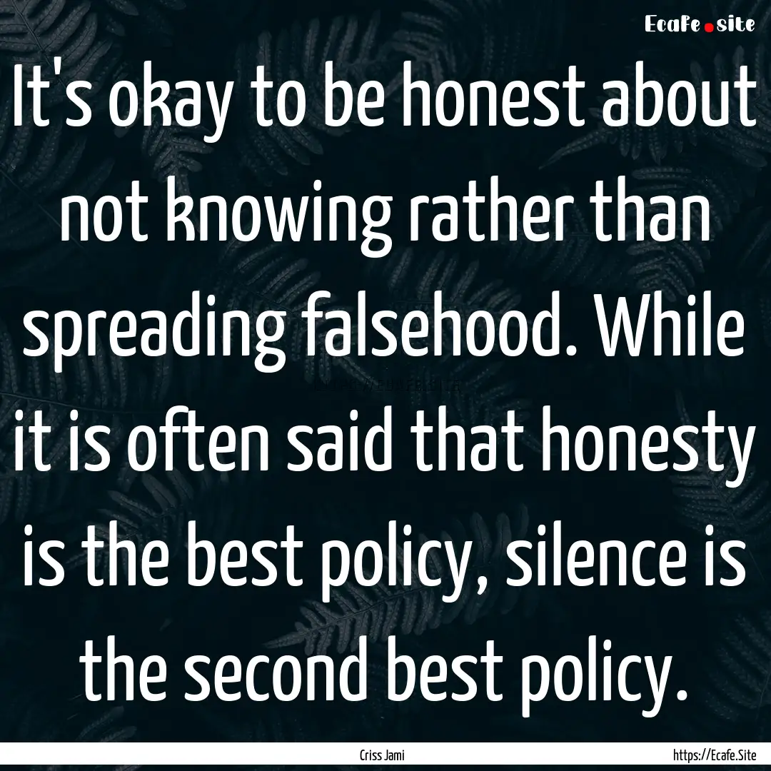 It's okay to be honest about not knowing.... : Quote by Criss Jami