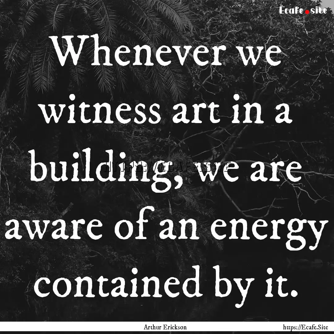 Whenever we witness art in a building, we.... : Quote by Arthur Erickson