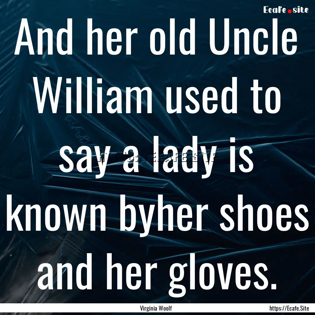 And her old Uncle William used to say a lady.... : Quote by Virginia Woolf