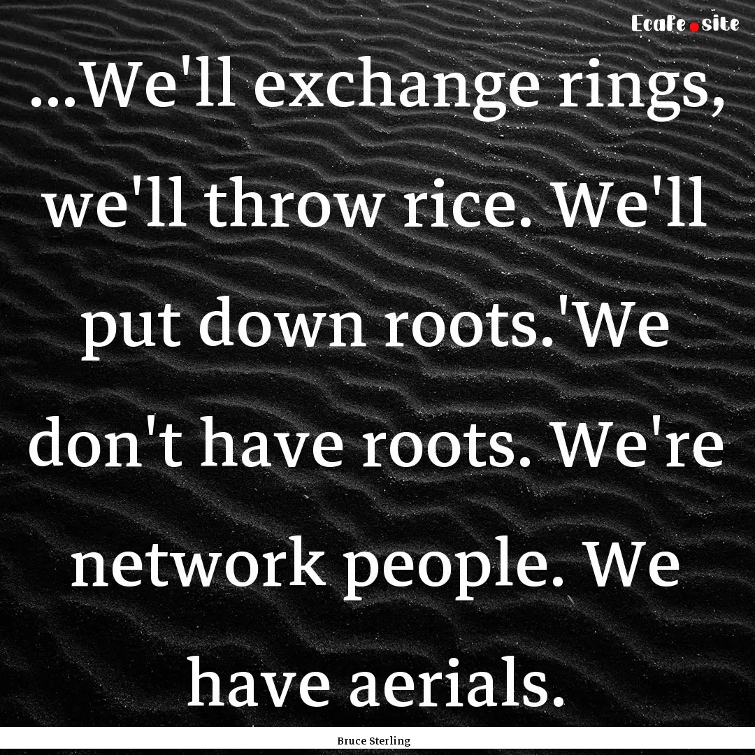 ...We'll exchange rings, we'll throw rice..... : Quote by Bruce Sterling