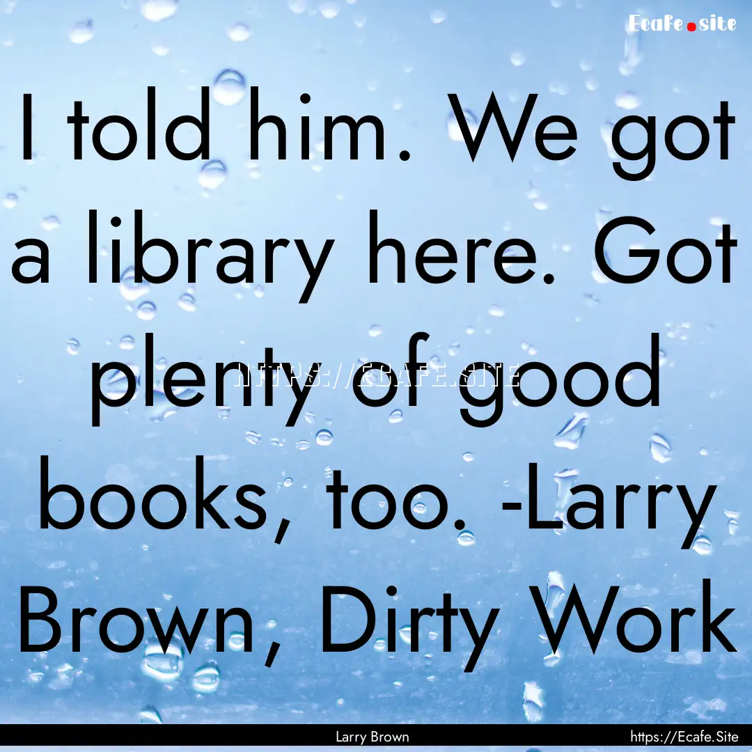 I told him. We got a library here. Got plenty.... : Quote by Larry Brown