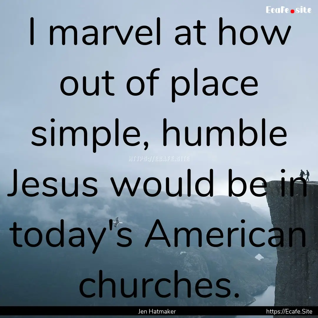 I marvel at how out of place simple, humble.... : Quote by Jen Hatmaker