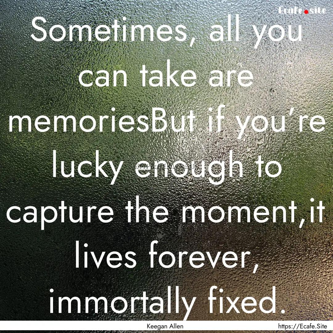 Sometimes, all you can take are memoriesBut.... : Quote by Keegan Allen