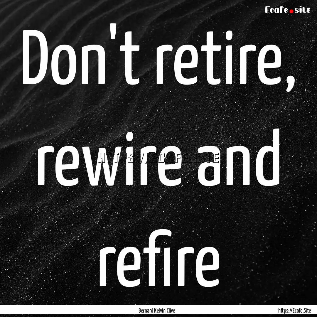 Don't retire, rewire and refire : Quote by Bernard Kelvin Clive