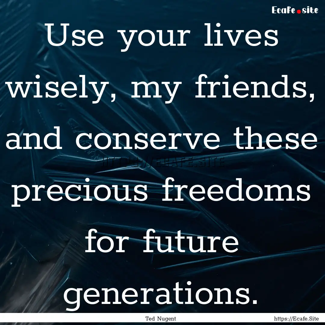 Use your lives wisely, my friends, and conserve.... : Quote by Ted Nugent