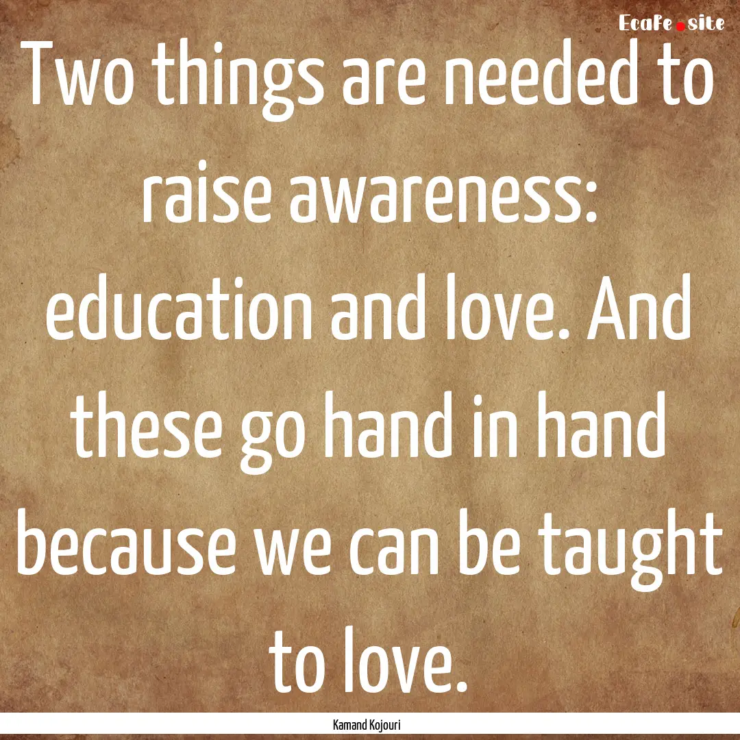 Two things are needed to raise awareness:.... : Quote by Kamand Kojouri