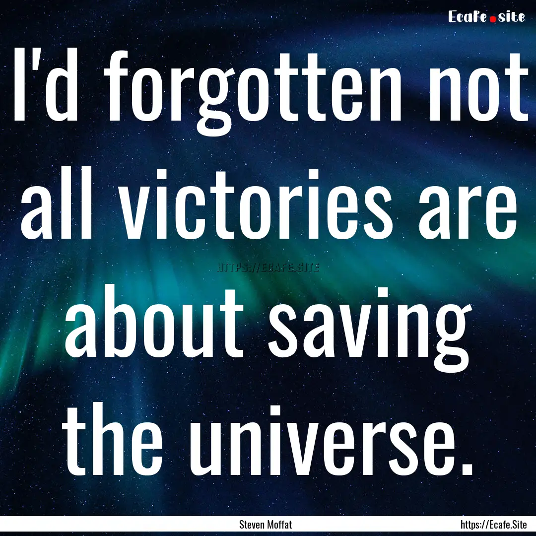 I'd forgotten not all victories are about.... : Quote by Steven Moffat