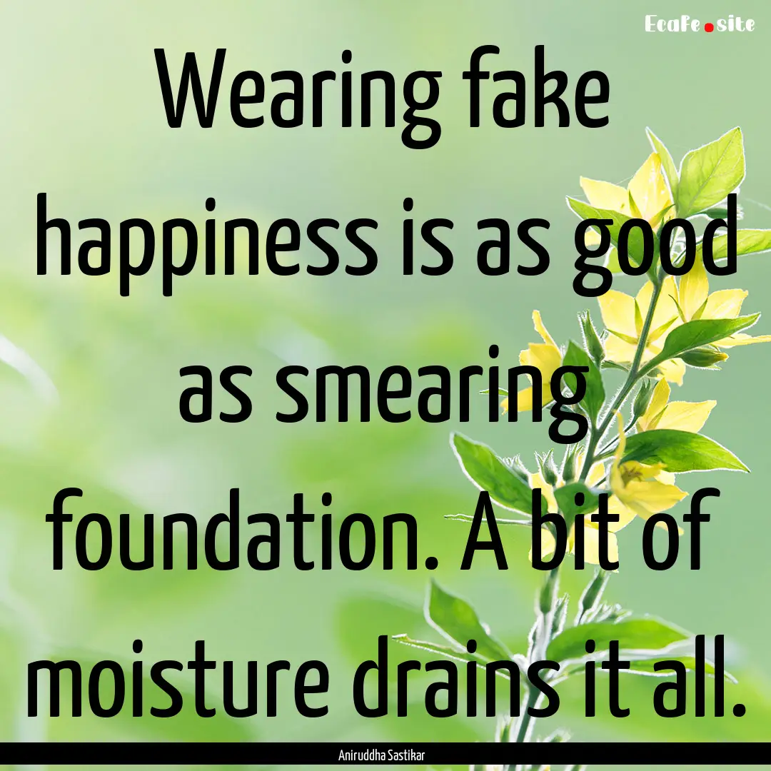 Wearing fake happiness is as good as smearing.... : Quote by Aniruddha Sastikar