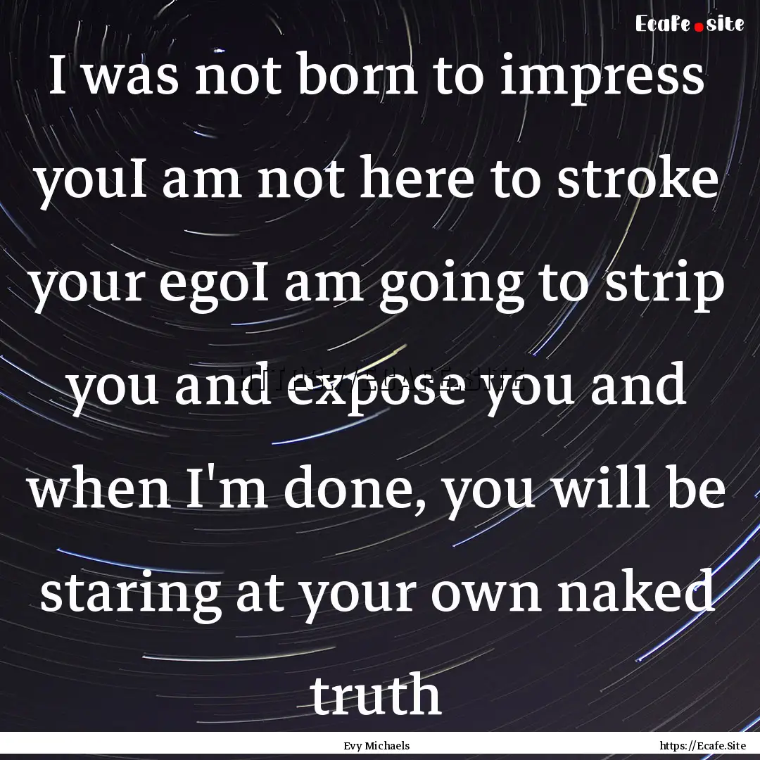 I was not born to impress youI am not here.... : Quote by Evy Michaels