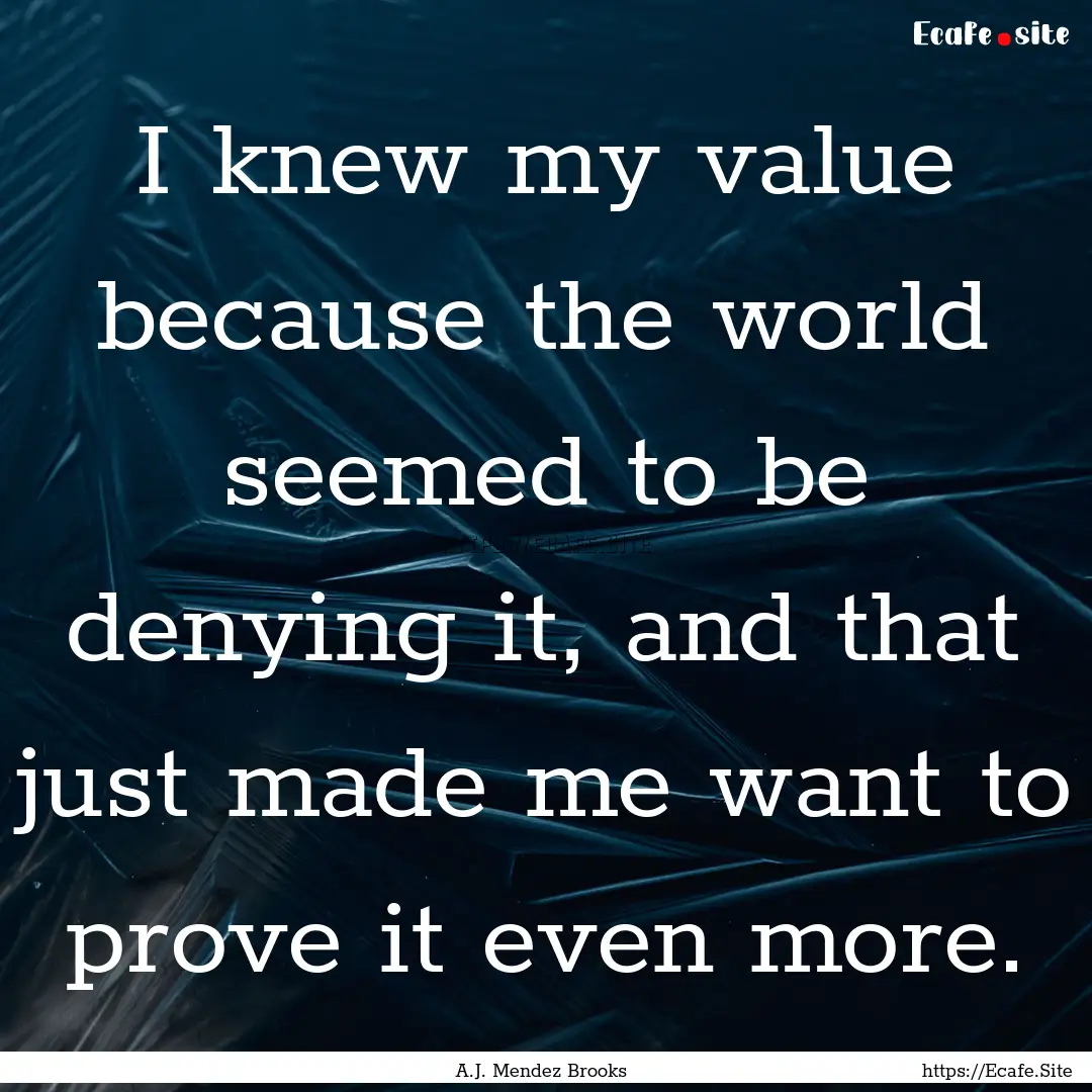 I knew my value because the world seemed.... : Quote by A.J. Mendez Brooks