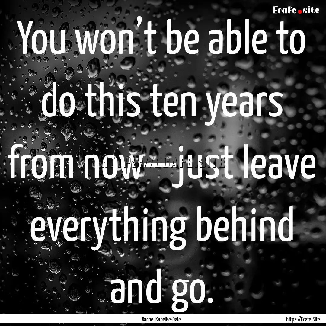 You won’t be able to do this ten years.... : Quote by Rachel Kapelke-Dale