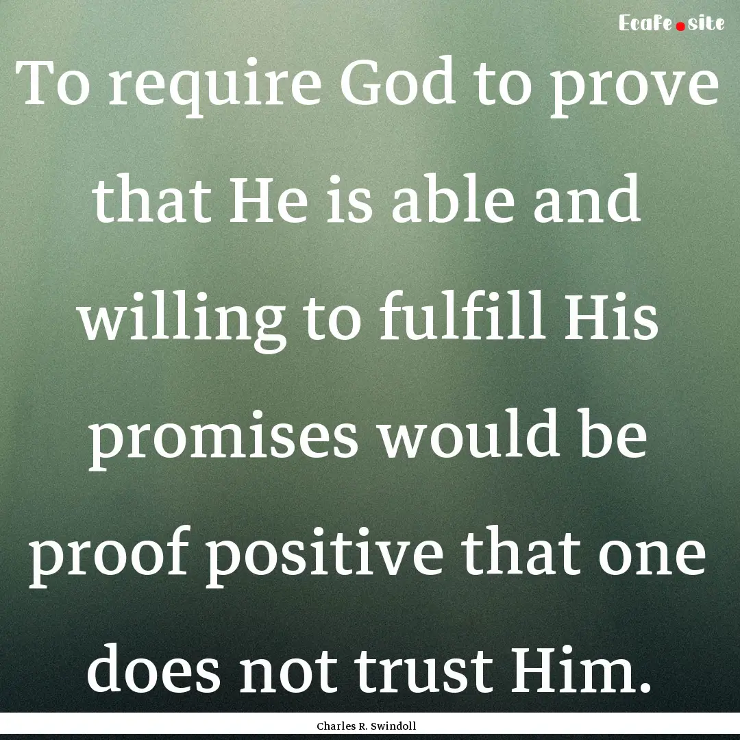 To require God to prove that He is able and.... : Quote by Charles R. Swindoll