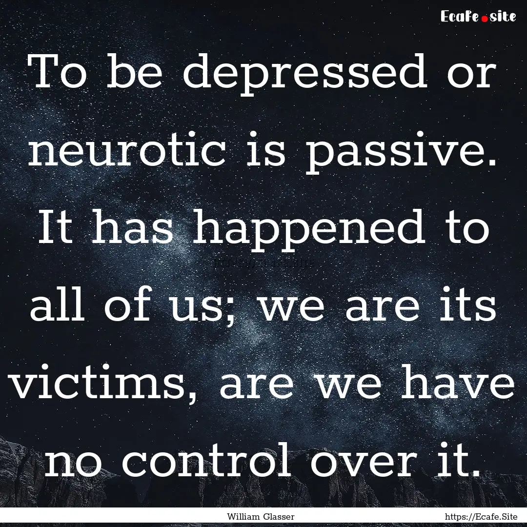 To be depressed or neurotic is passive. It.... : Quote by William Glasser