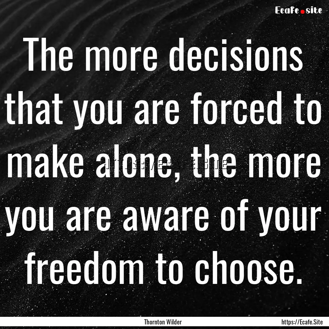 The more decisions that you are forced to.... : Quote by Thornton Wilder