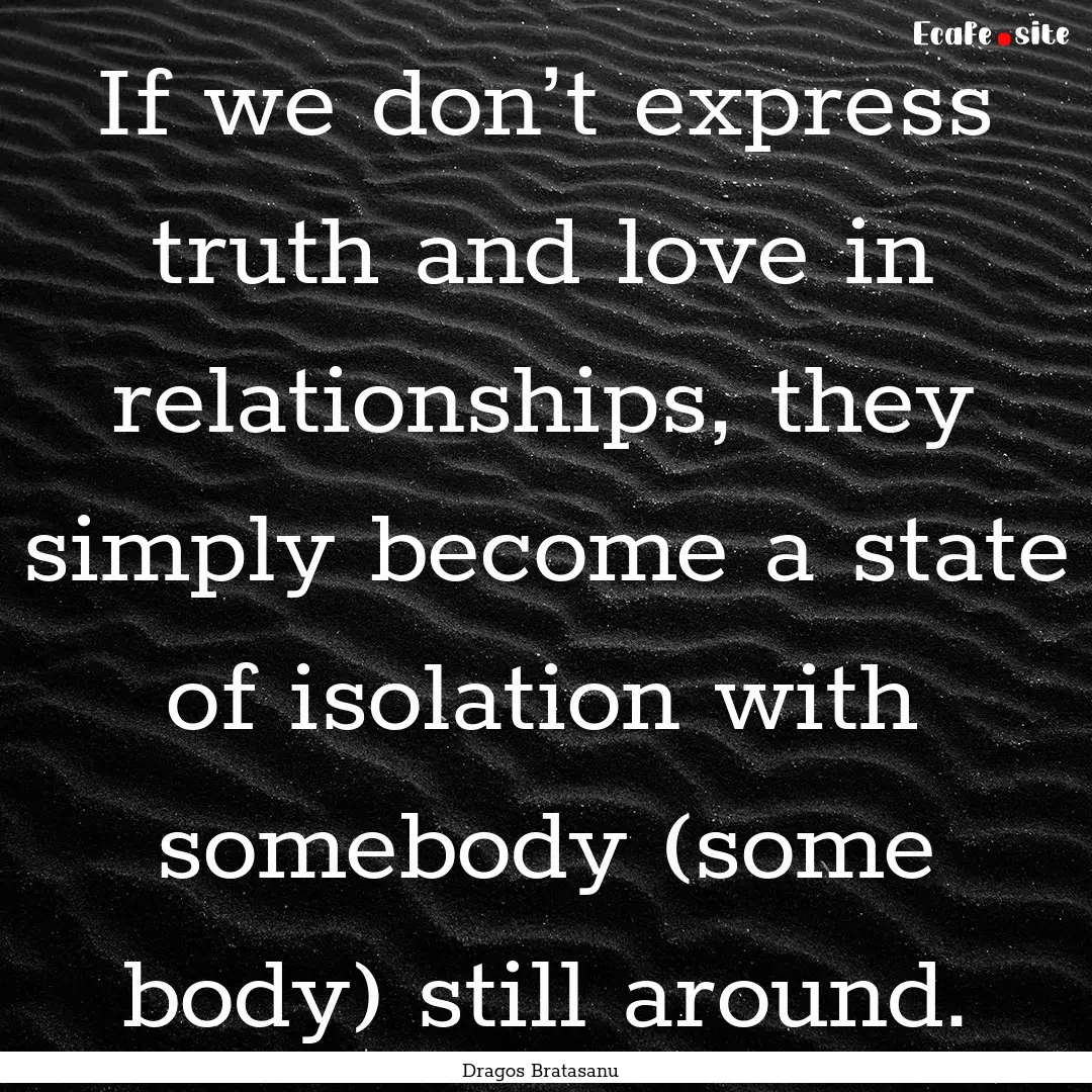 If we don’t express truth and love in relationships,.... : Quote by Dragos Bratasanu