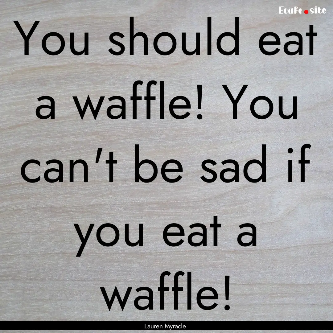 You should eat a waffle! You can't be sad.... : Quote by Lauren Myracle