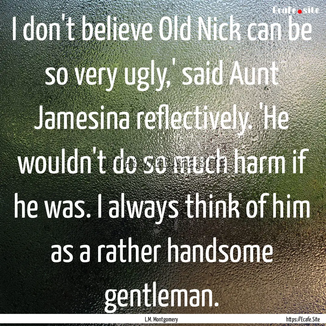 I don't believe Old Nick can be so very ugly,'.... : Quote by L.M. Montgomery