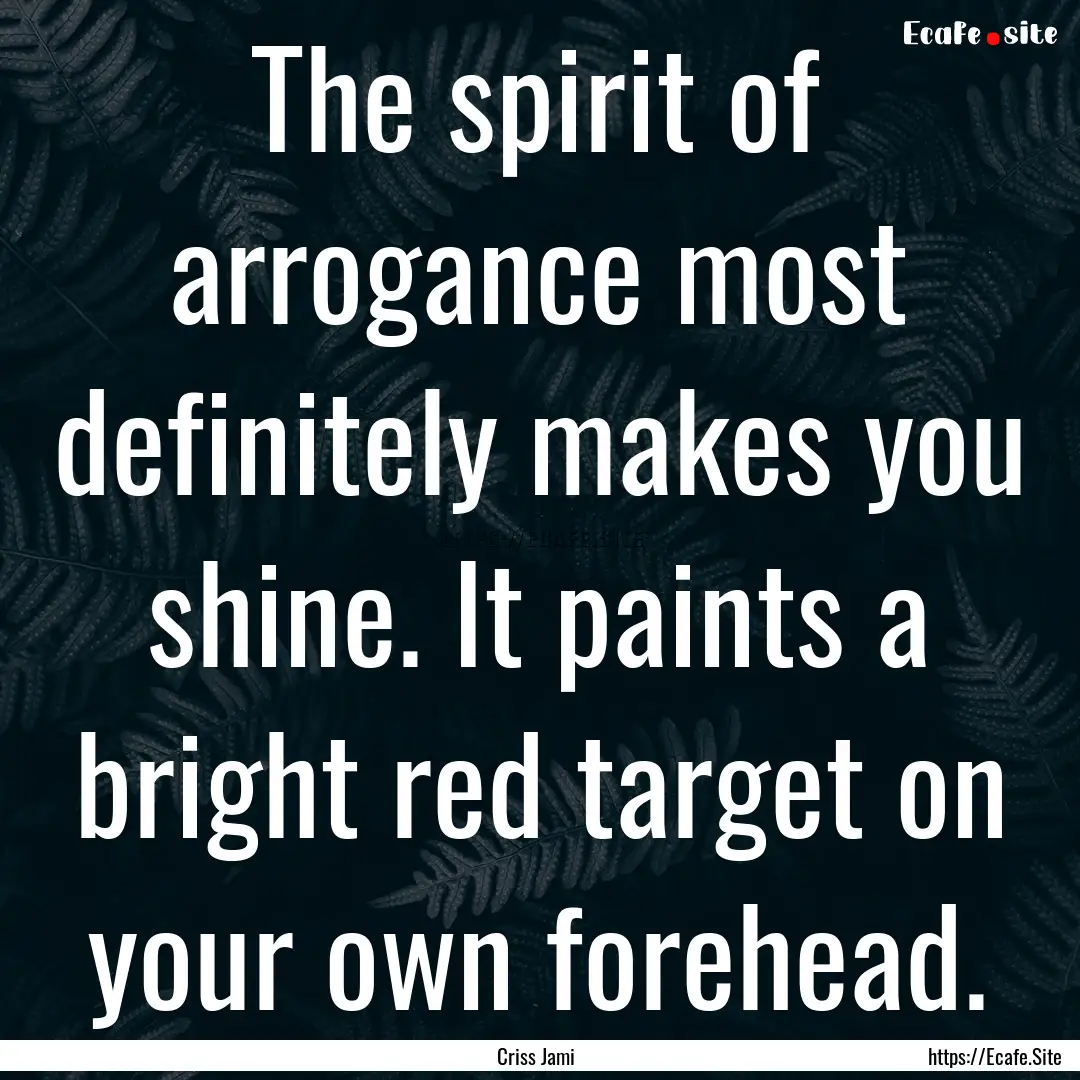 The spirit of arrogance most definitely makes.... : Quote by Criss Jami