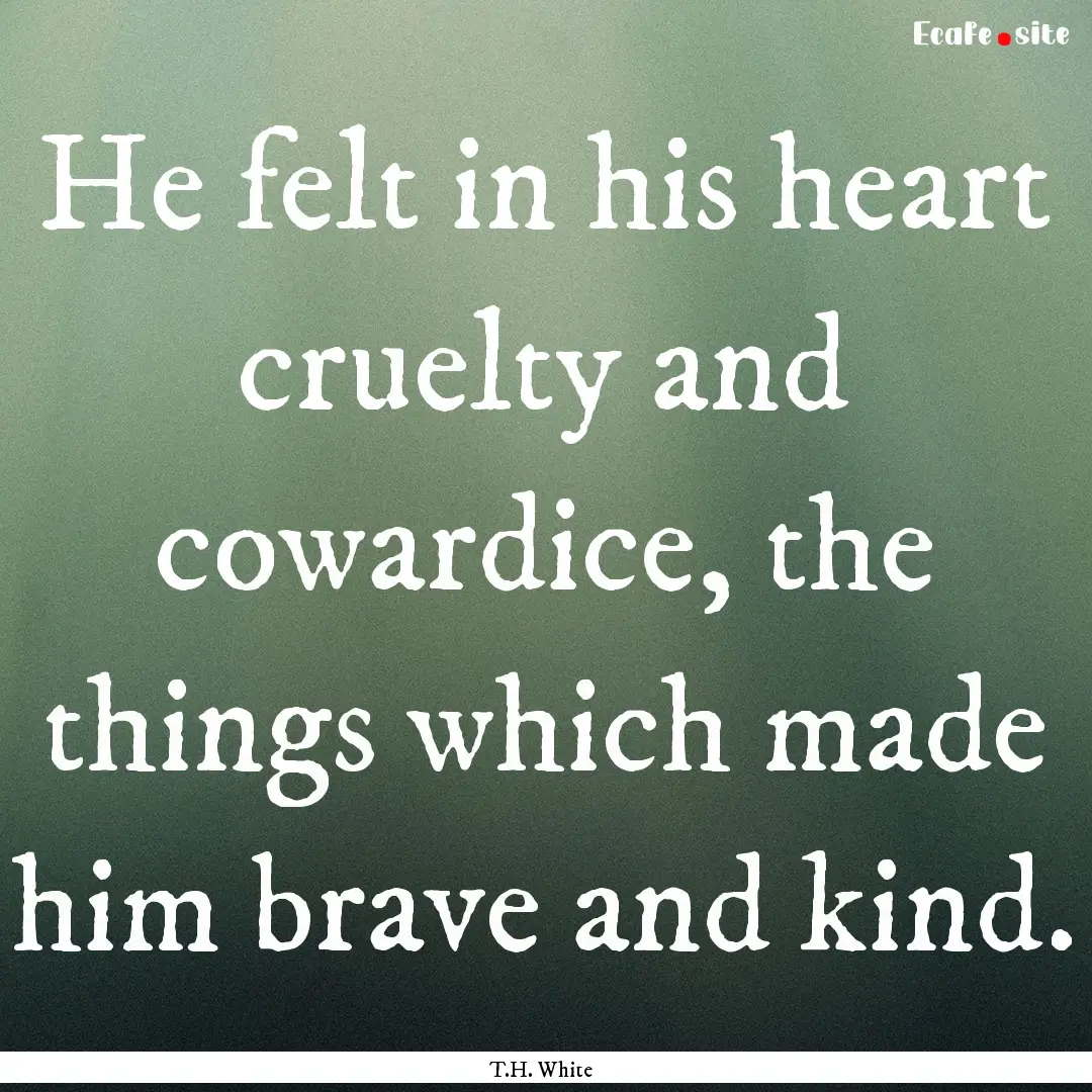 He felt in his heart cruelty and cowardice,.... : Quote by T.H. White