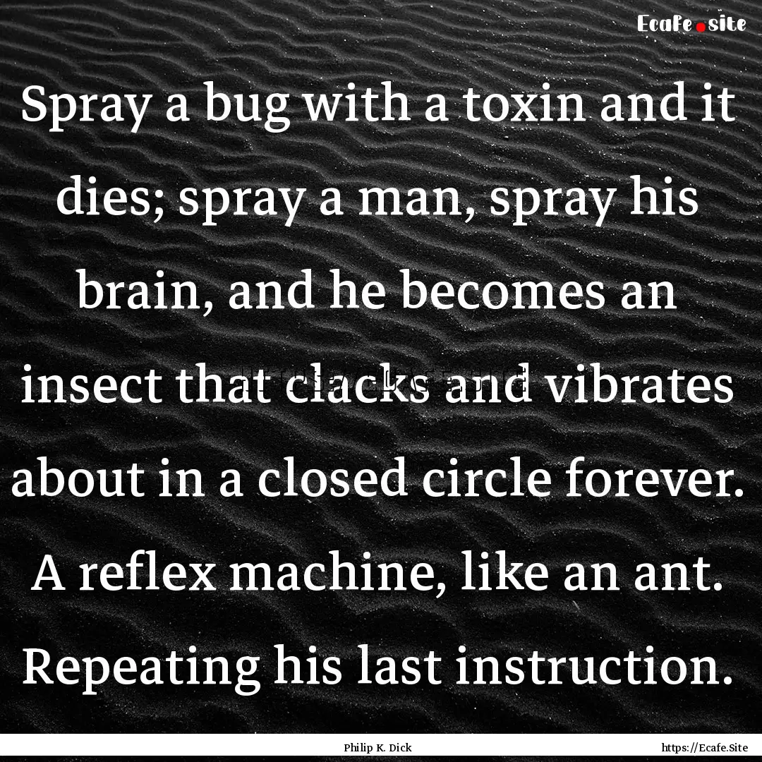 Spray a bug with a toxin and it dies; spray.... : Quote by Philip K. Dick