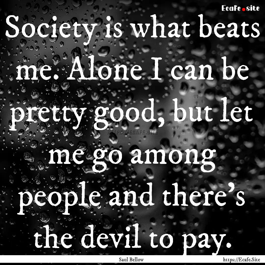 Society is what beats me. Alone I can be.... : Quote by Saul Bellow