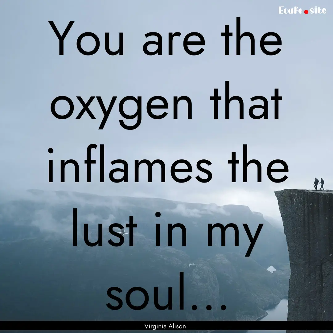 You are the oxygen that inflames the lust.... : Quote by Virginia Alison