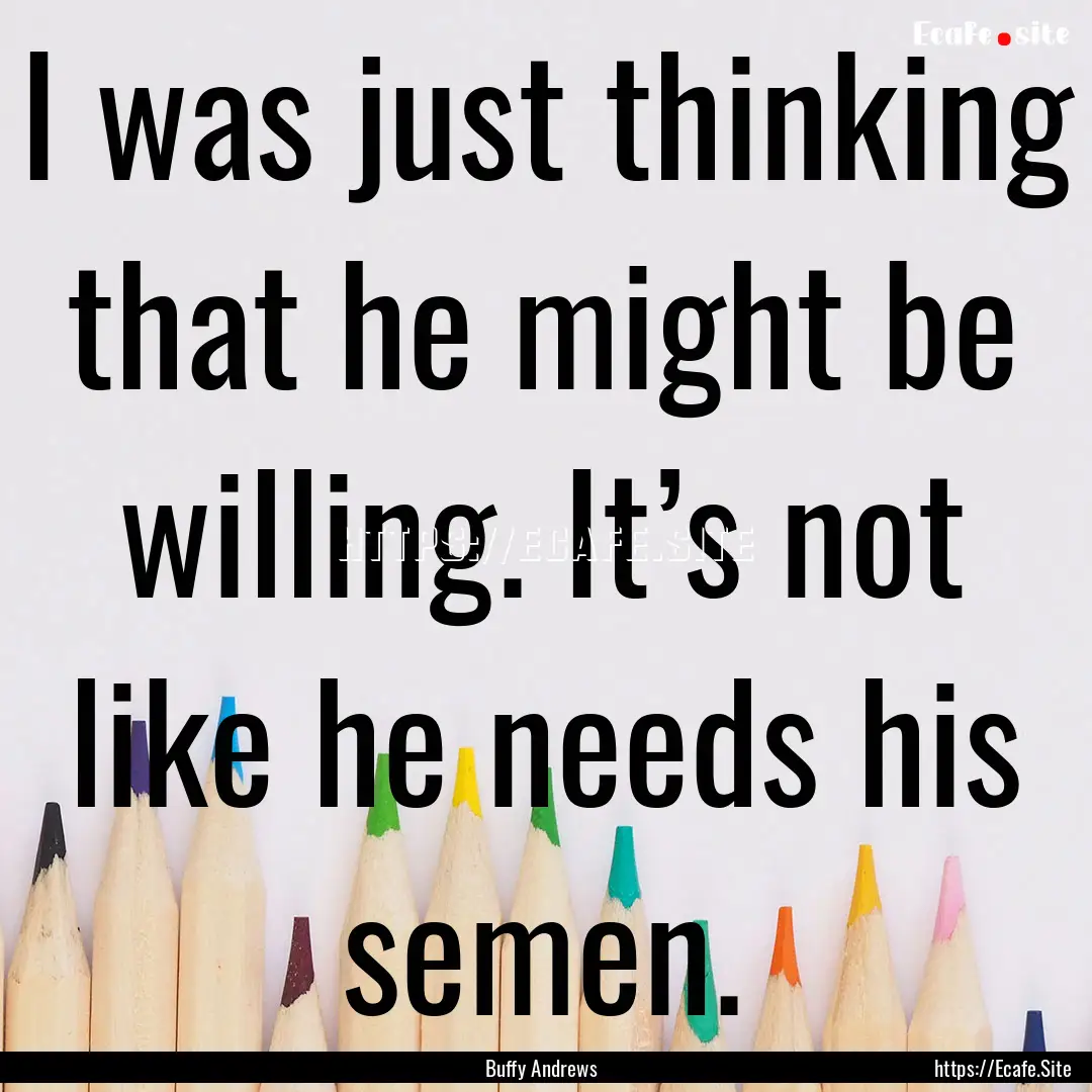 I was just thinking that he might be willing..... : Quote by Buffy Andrews