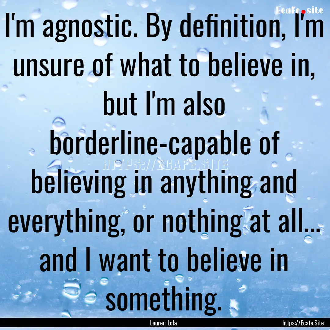 I'm agnostic. By definition, I'm unsure of.... : Quote by Lauren Lola