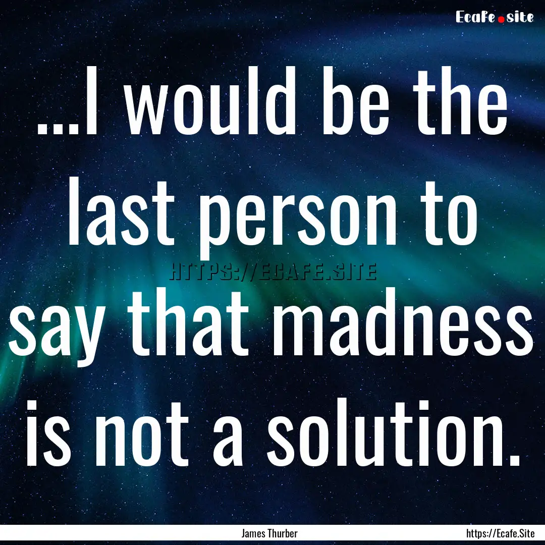 ...I would be the last person to say that.... : Quote by James Thurber