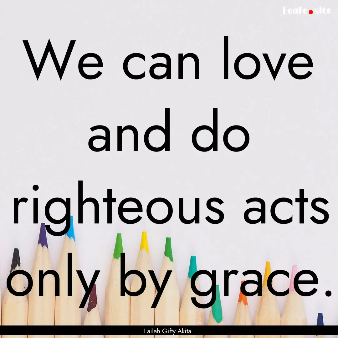 We can love and do righteous acts only by.... : Quote by Lailah Gifty Akita