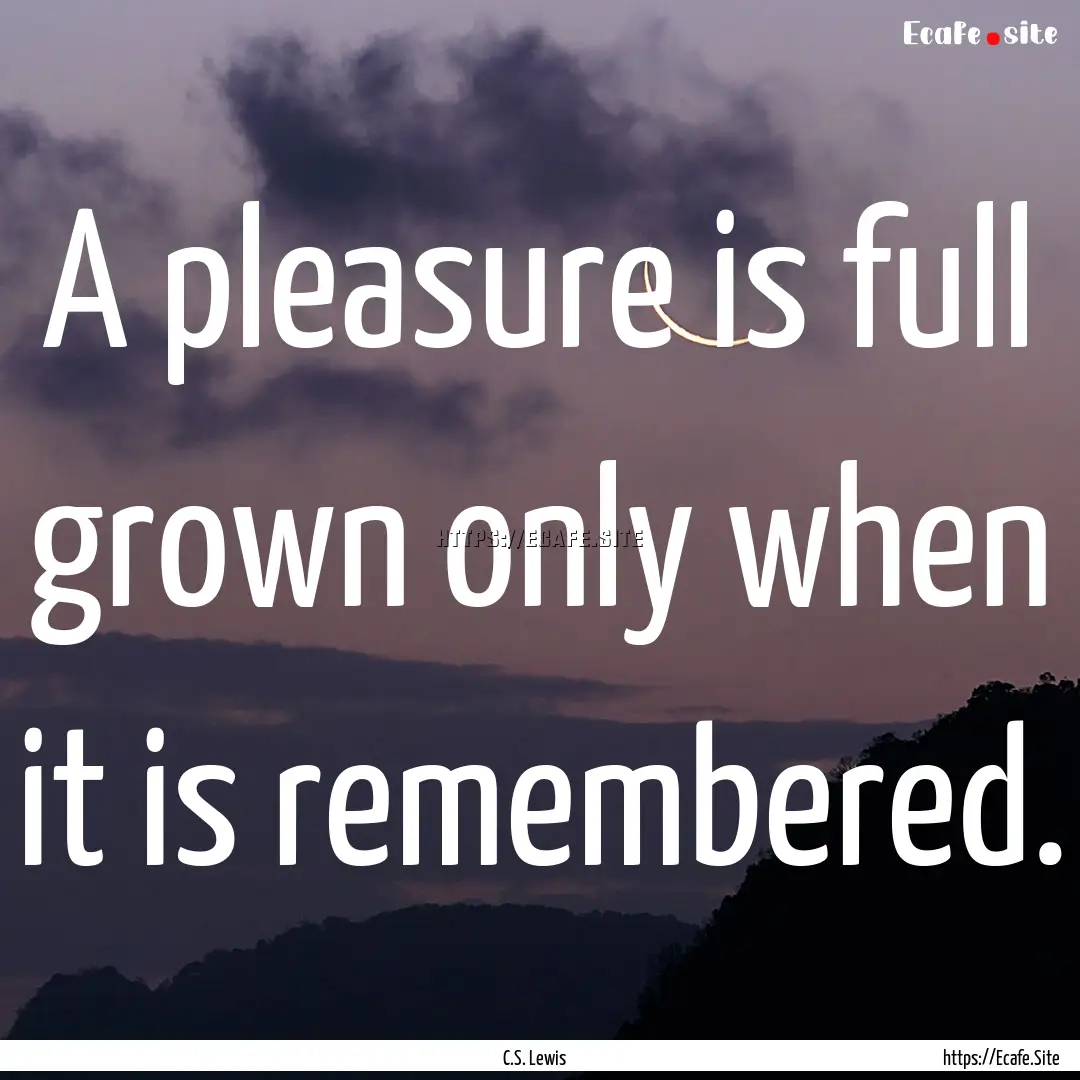 A pleasure is full grown only when it is.... : Quote by C.S. Lewis