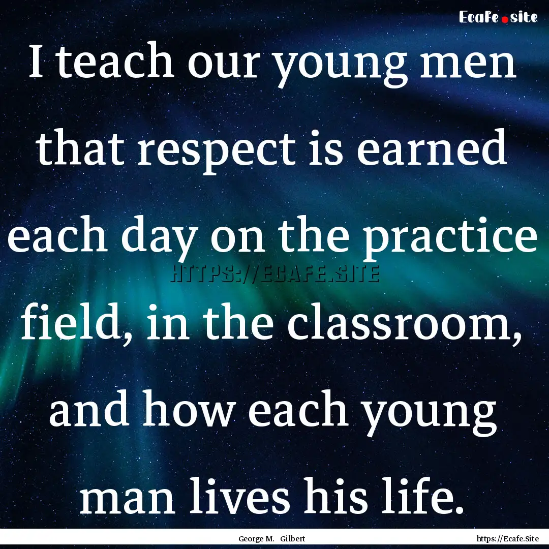 I teach our young men that respect is earned.... : Quote by George M. Gilbert