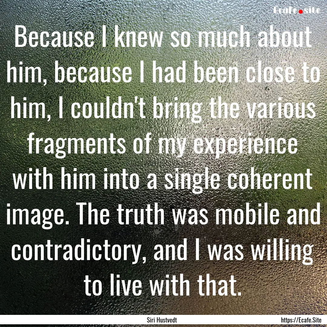 Because I knew so much about him, because.... : Quote by Siri Hustvedt