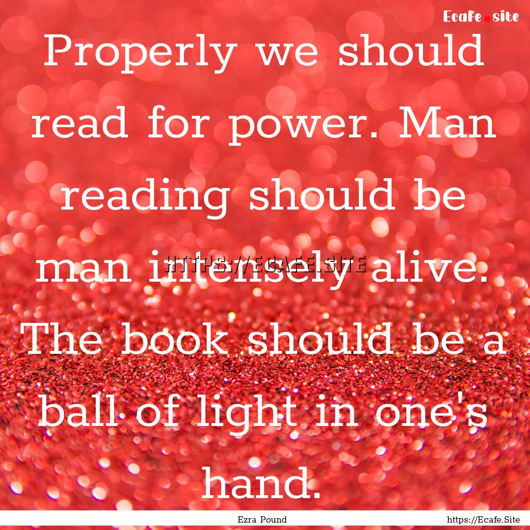 Properly we should read for power. Man reading.... : Quote by Ezra Pound