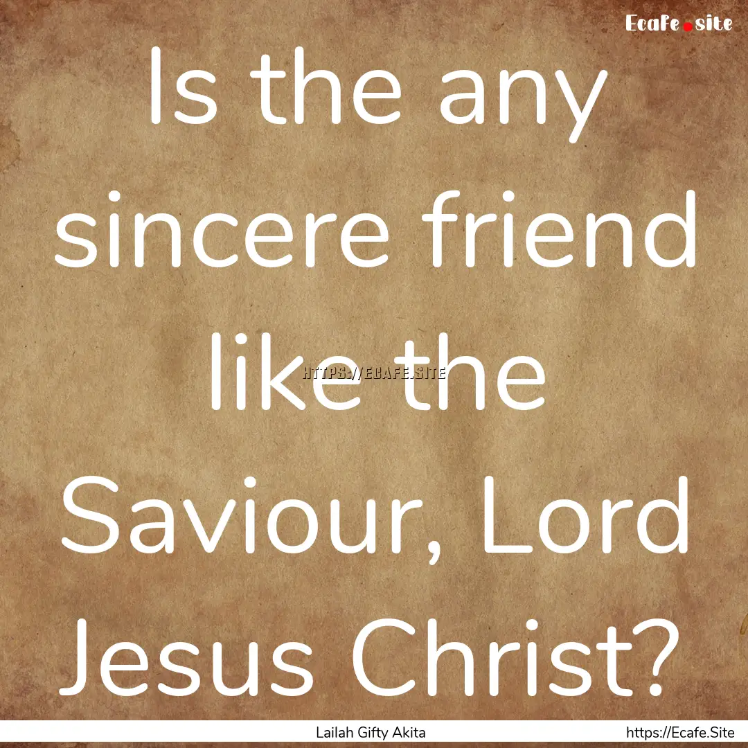 Is the any sincere friend like the Saviour,.... : Quote by Lailah Gifty Akita