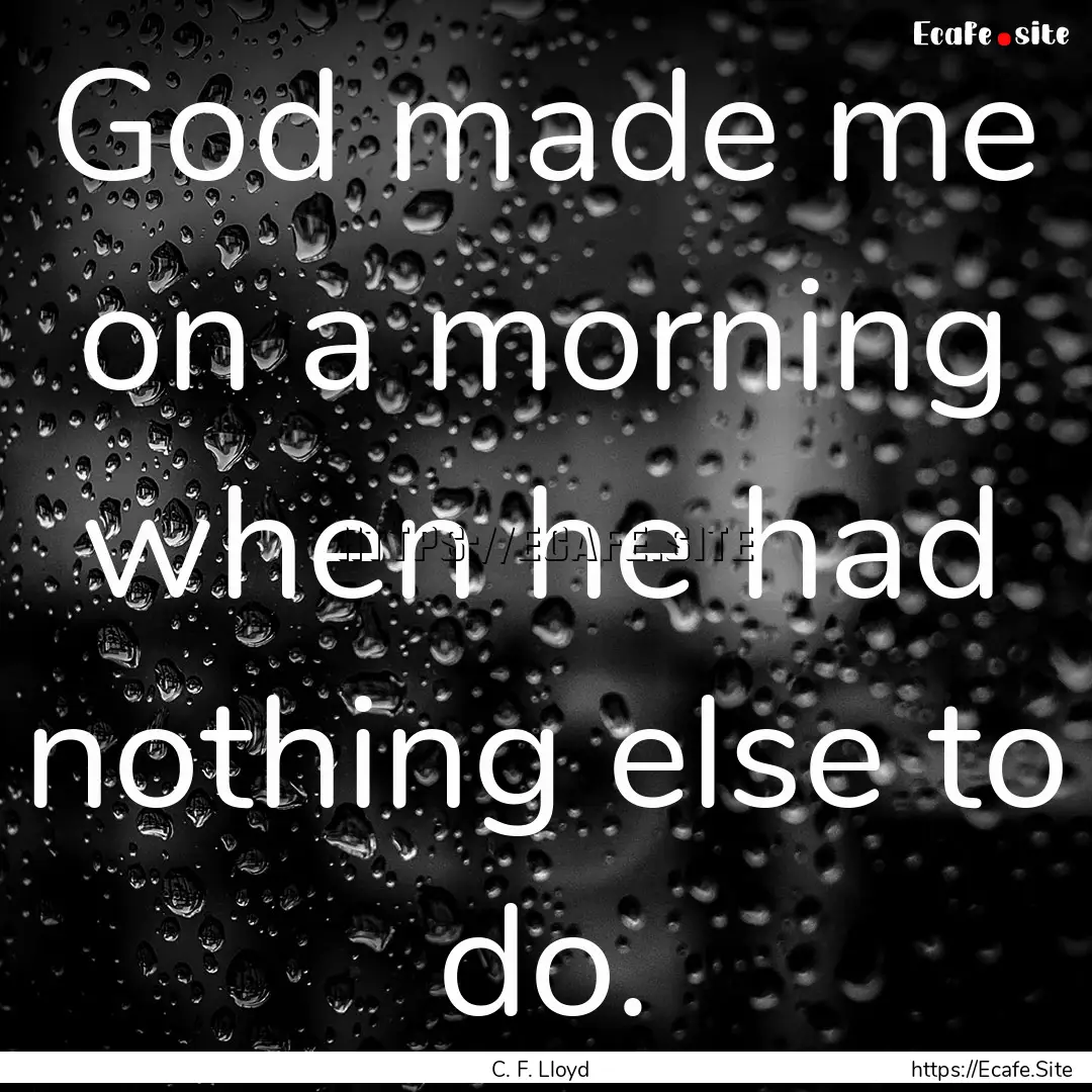 God made me on a morning when he had nothing.... : Quote by C. F. Lloyd