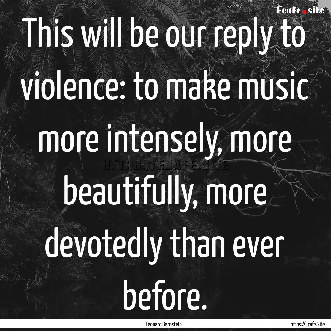 This will be our reply to violence: to make.... : Quote by Leonard Bernstein