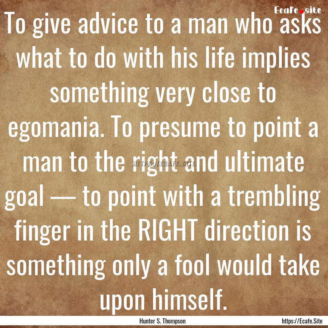 To give advice to a man who asks what to.... : Quote by Hunter S. Thompson