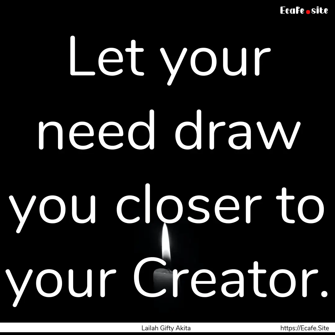 Let your need draw you closer to your Creator..... : Quote by Lailah Gifty Akita