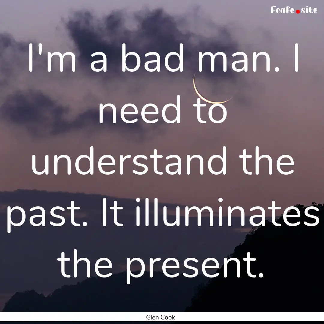 I'm a bad man. I need to understand the past..... : Quote by Glen Cook