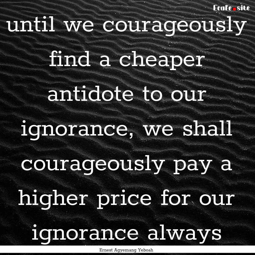 until we courageously find a cheaper antidote.... : Quote by Ernest Agyemang Yeboah