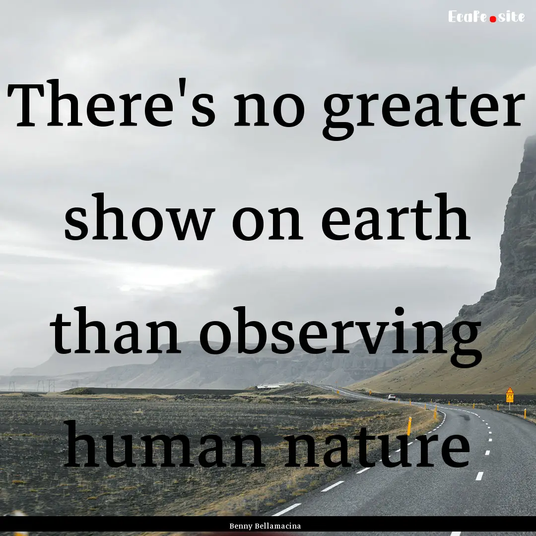 There's no greater show on earth than observing.... : Quote by Benny Bellamacina