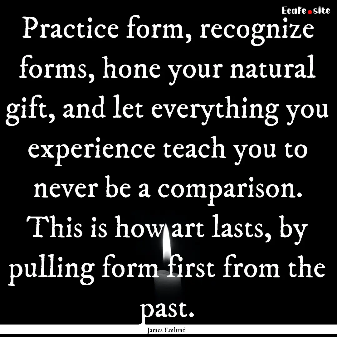 Practice form, recognize forms, hone your.... : Quote by James Emlund