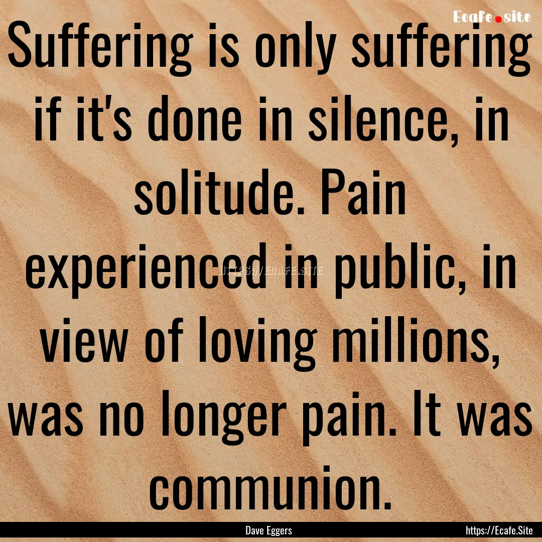 Suffering is only suffering if it's done.... : Quote by Dave Eggers