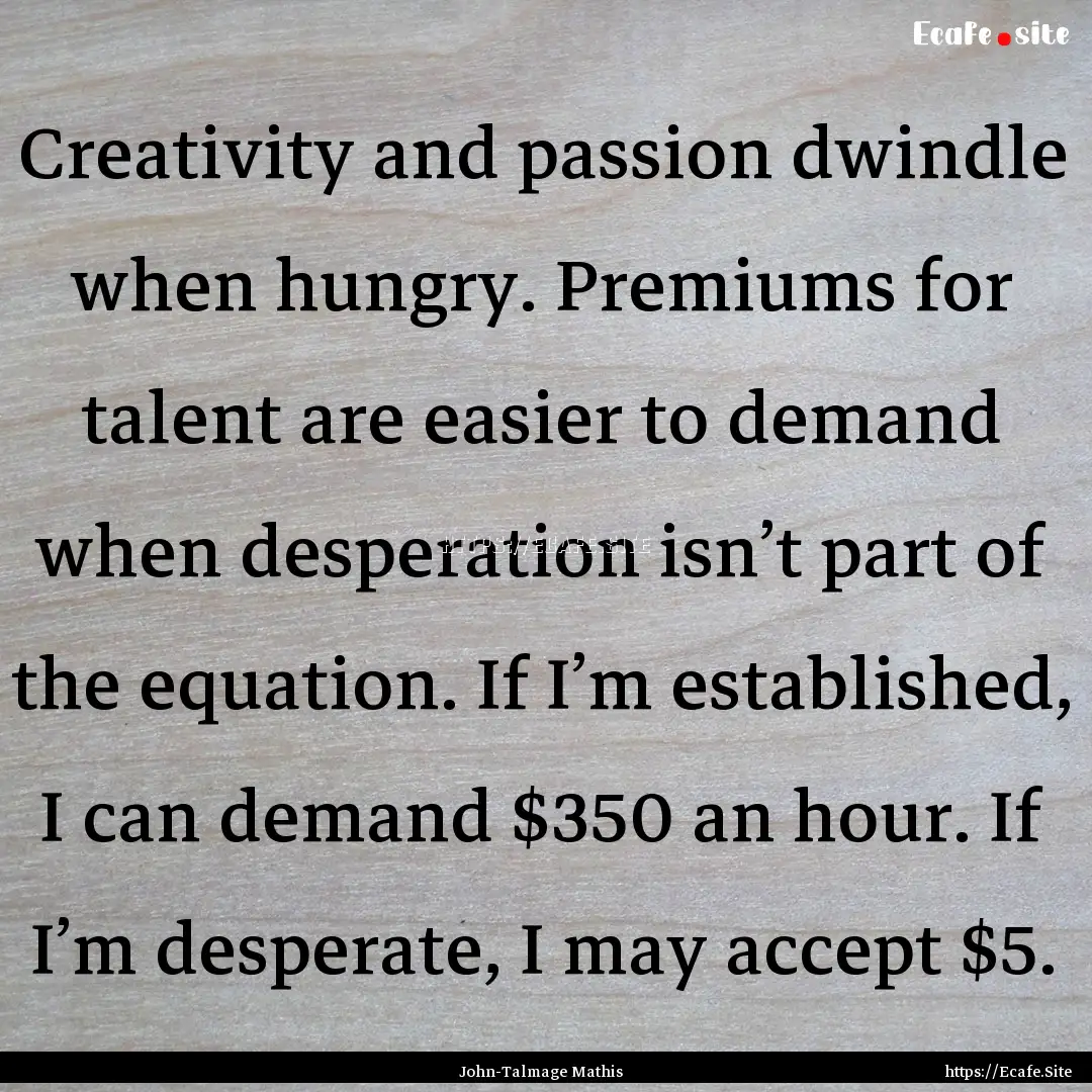 Creativity and passion dwindle when hungry..... : Quote by John-Talmage Mathis