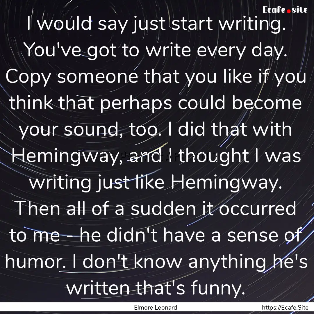 I would say just start writing. You've got.... : Quote by Elmore Leonard