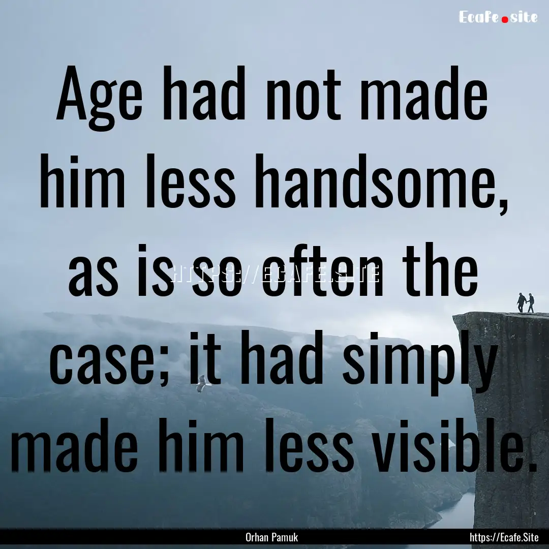 Age had not made him less handsome, as is.... : Quote by Orhan Pamuk