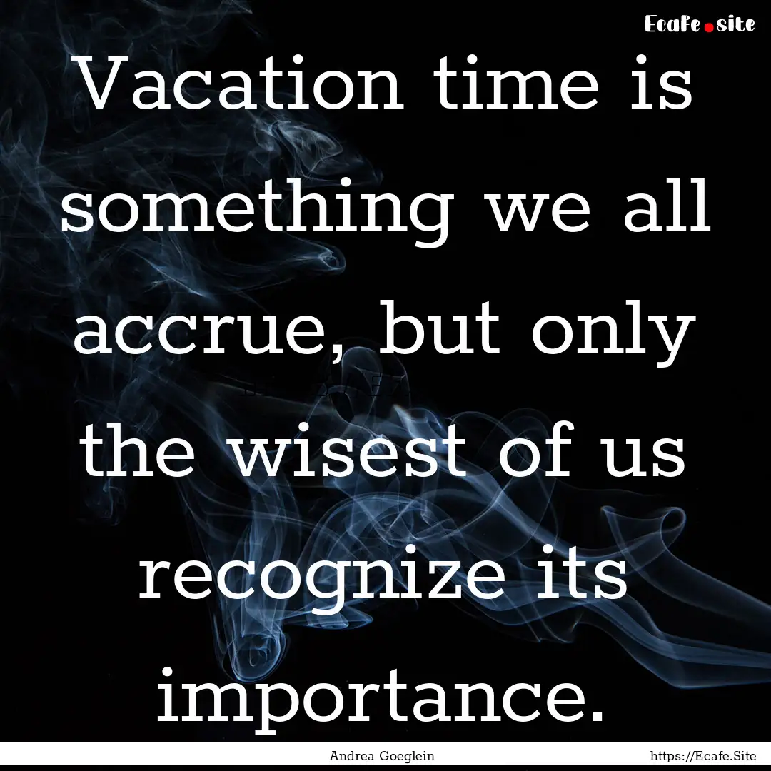 Vacation time is something we all accrue,.... : Quote by Andrea Goeglein