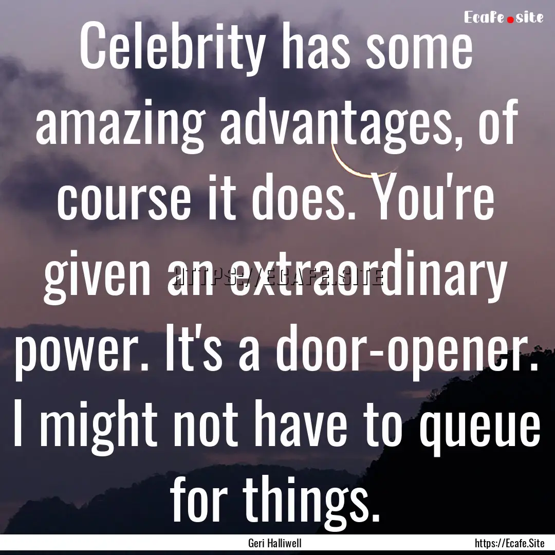 Celebrity has some amazing advantages, of.... : Quote by Geri Halliwell